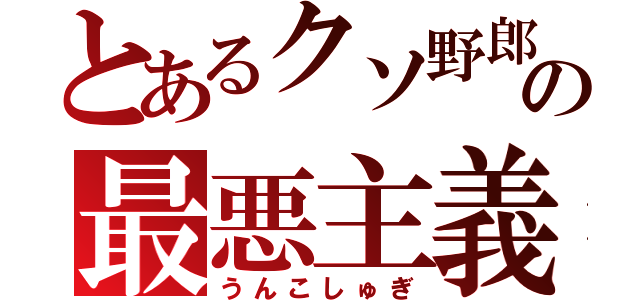 とあるクソ野郎の最悪主義（うんこしゅぎ）