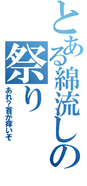 とある綿流しの祭り（あれ？首が痒いぞ）