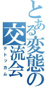 とある変態の交流会（テトッカム）