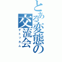 とある変態の交流会（テトッカム）