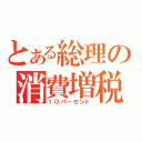 とある総理の消費増税（１０パーセント）