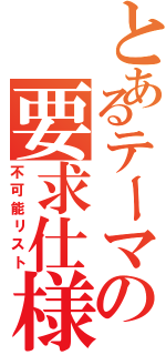 とあるテーマの要求仕様書（不可能リスト）