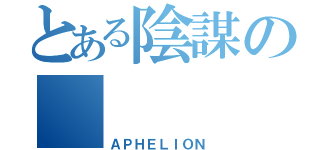 とある陰謀の　（ＡＰＨＥＬＩＯＮ）