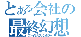 とある会社の最終幻想（ファイナルファンタジー）