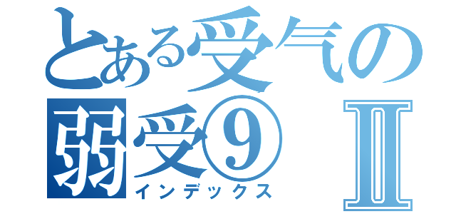 とある受气の弱受⑨Ⅱ（インデックス）