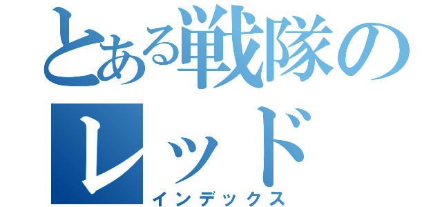 とある戦隊のレッド（インデックス）