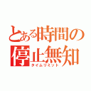 とある時間の停止無知（タイムリミット）