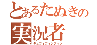 とあるたぬきの実況者（ギュフィフィンフィン）