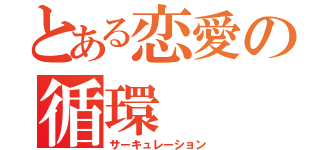 とある恋愛の循環（サーキュレーション）