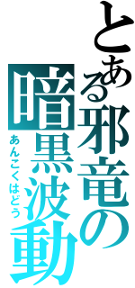 とある邪竜の暗黒波動Ⅱ（あんこくはどう）