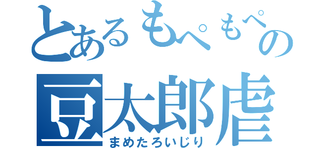 とあるもぺもぺの豆太郎虐殺（まめたろいじり）