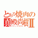 とある焼肉の真殿尚樹Ⅱ（マドノナオキ）