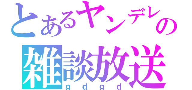 とあるヤンデレの雑談放送（ｇｄｇｄ）