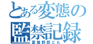 とある変態の監禁記録（変態野郎ども）