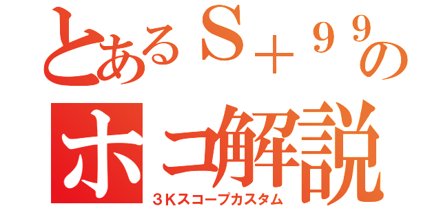 とあるＳ＋９９のホコ解説（３Ｋスコープカスタム）