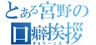 とある宮野の口癖挨拶（チョリーッス）