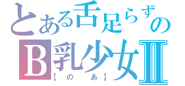 とある舌足らずのＢ乳少女Ⅱ（【の あ】）