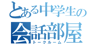 とある中学生の会話部屋（トークルーム）