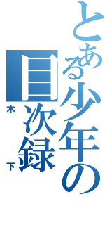 とある少年の目次録（木下）