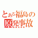 とある福島の原発事故（放射性物質）