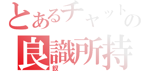 とあるチャットの良識所持者（釵）