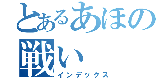 とあるあほの戦い（インデックス）