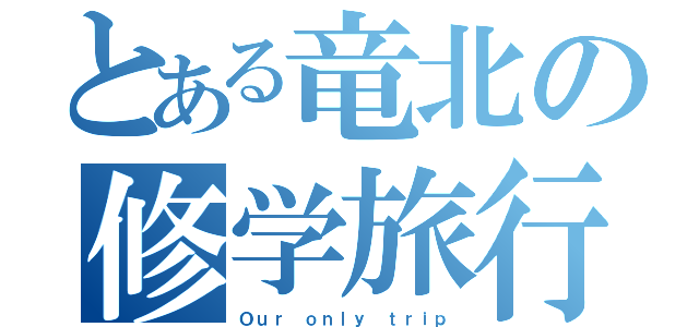 とある竜北の修学旅行（Ｏｕｒ ｏｎｌｙ ｔｒｉｐ）