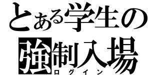 とある学生の強制入場（ログイン）