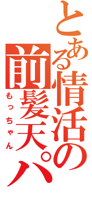 とある情活の前髪天パ（もっちゃん）