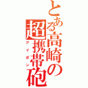 とある高崎の超携帯砲（アイポン）