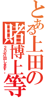 とある上田の賭博上等（２０万出します。）