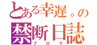 とある幸遅。の禁断日誌（ブログ）