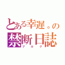 とある幸遅。の禁断日誌（ブログ）