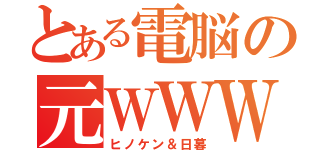 とある電脳の元ＷＷＷ（ヒノケン＆日暮）