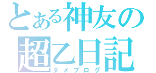 とある神友の超乙日記（ダメブログ）