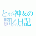 とある神友の超乙日記（ダメブログ）