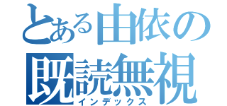 とある由依の既読無視（インデックス）