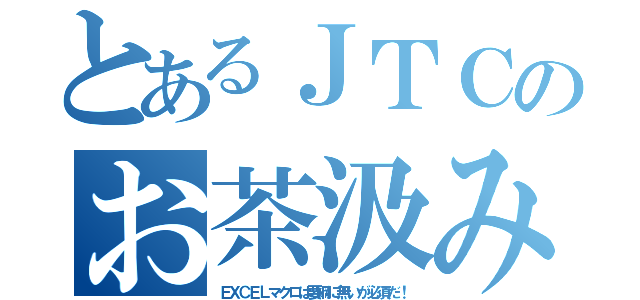 とあるＪＴＣのお茶汲み（ＥＸＣＥＬマクロは要綱に無いが必須だ！）