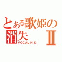 とある歌姫の消失Ⅱ（ＶＯＣＡＬＯＩＤ）