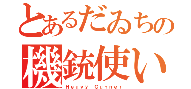 とあるだゐちの機銃使い（Ｈｅａｖｙ Ｇｕｎｎｅｒ）