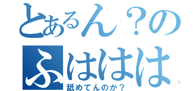 とあるん？のふははは（舐めてんのか？）