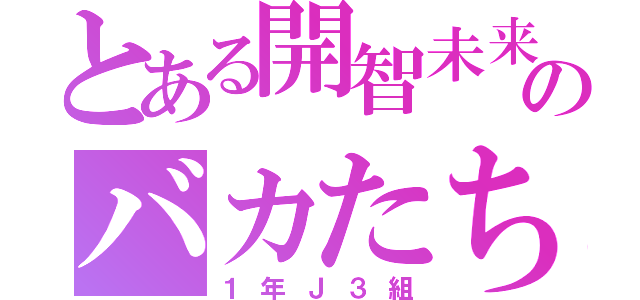 とある開智未来のバカたち（１年Ｊ３組）