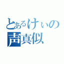 とあるけぃの声真似（）