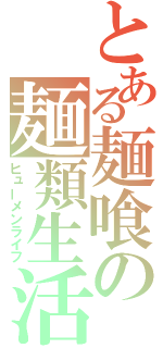 とある麺喰の麺類生活（ヒューメンライフ）