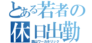 とある若者の休日出勤（西山ワーカホリック）