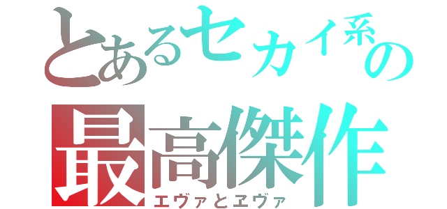 とあるセカイ系の最高傑作（エヴァとヱヴァ）