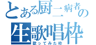 とある厨二病者の生歌唱枠（歌ってみた枠）