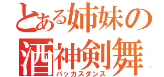 とある姉妹の酒神剣舞（バッカスダンス）