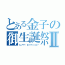 とある金子の御生誕祭Ⅱ（ＨＡＰＰＹ ＢＩＲＴＨ ＤＡＹ）