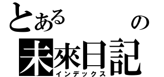 とある   の未來日記（インデックス）